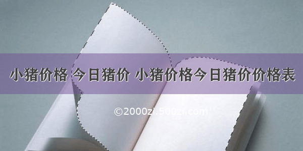 小猪价格 今日猪价 小猪价格今日猪价价格表