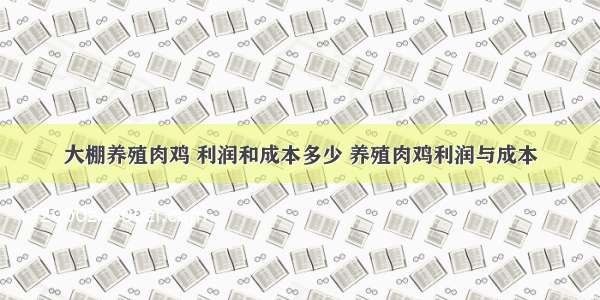 大棚养殖肉鸡 利润和成本多少 养殖肉鸡利润与成本