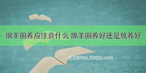 绵羊圈养应注意什么 绵羊圈养好还是放养好