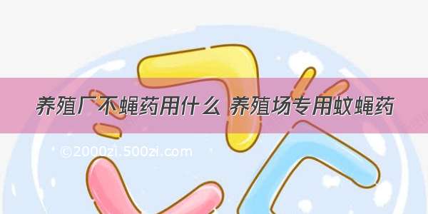 养殖厂不蝇药用什么 养殖场专用蚊蝇药