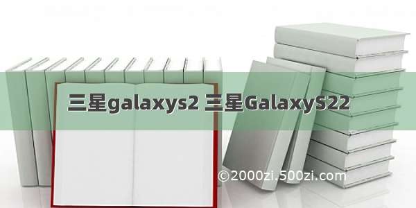 三星galaxys2 三星GalaxyS22