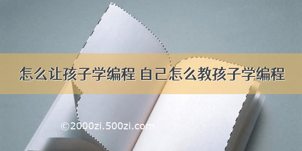 怎么让孩子学编程 自己怎么教孩子学编程