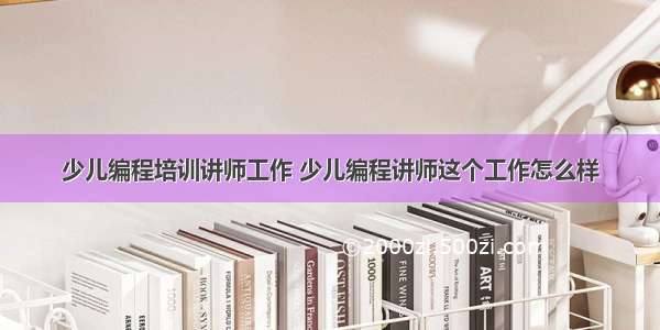 少儿编程培训讲师工作 少儿编程讲师这个工作怎么样