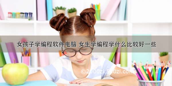 女孩子学编程软件电脑 女生学编程学什么比较好一些