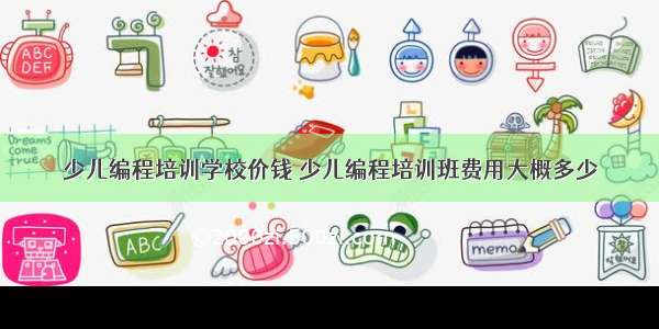 少儿编程培训学校价钱 少儿编程培训班费用大概多少