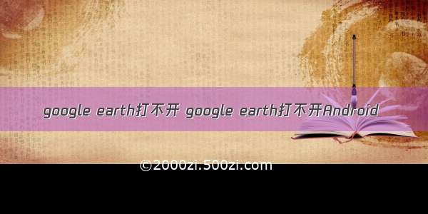 google earth打不开 google earth打不开Android