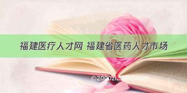 福建医疗人才网 福建省医药人才市场