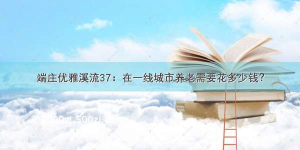 端庄优雅溪流37：在一线城市养老需要花多少钱？