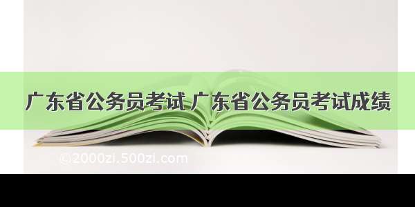 广东省公务员考试 广东省公务员考试成绩