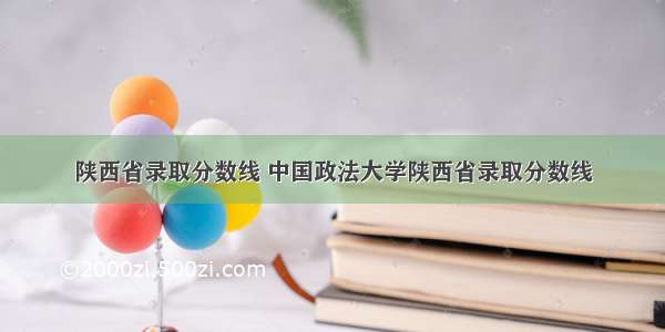 陕西省录取分数线 中国政法大学陕西省录取分数线