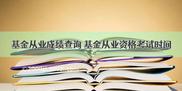 基金从业成绩查询 基金从业资格考试时间