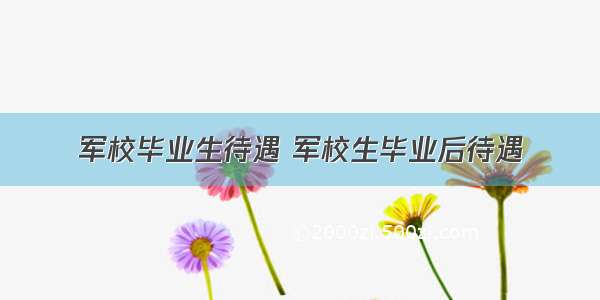 军校毕业生待遇 军校生毕业后待遇