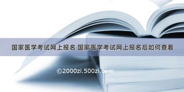 国家医学考试网上报名 国家医学考试网上报名后如何查看