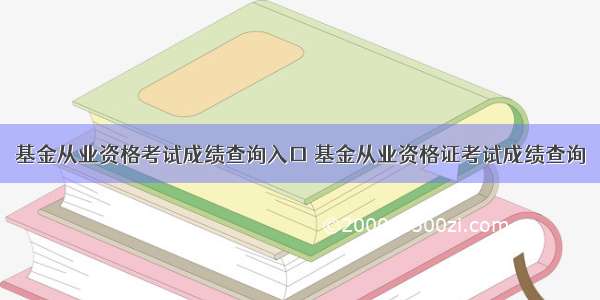 基金从业资格考试成绩查询入口 基金从业资格证考试成绩查询