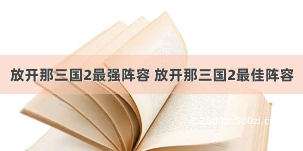 放开那三国2最强阵容 放开那三国2最佳阵容