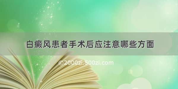 白癜风患者手术后应注意哪些方面