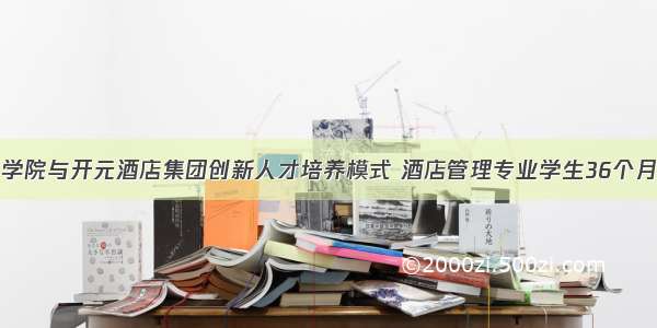 浙江旅游职业学院与开元酒店集团创新人才培养模式 酒店管理专业学生36个月可当部门经理