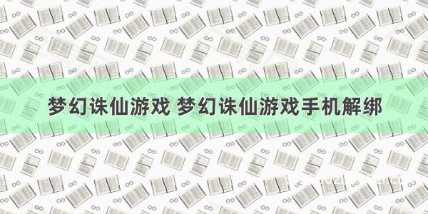 梦幻诛仙游戏 梦幻诛仙游戏手机解绑