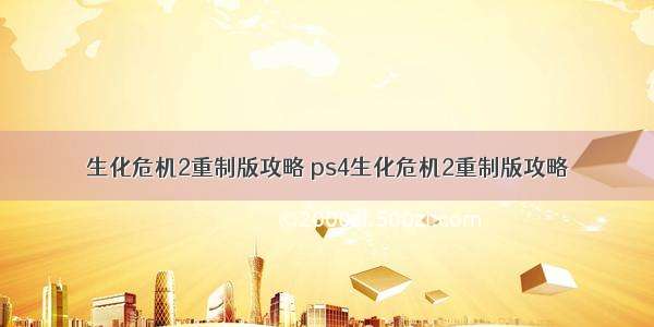 生化危机2重制版攻略 ps4生化危机2重制版攻略