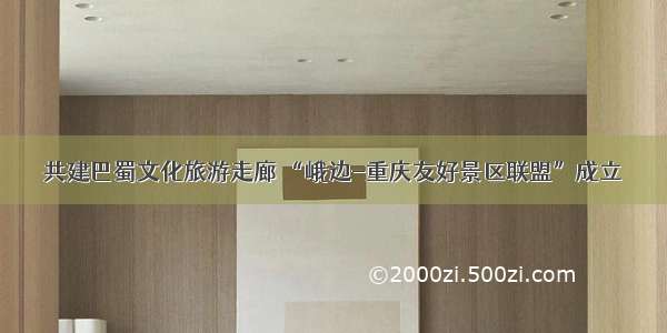 共建巴蜀文化旅游走廊 “峨边-重庆友好景区联盟”成立