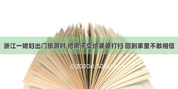 浙江一媳妇出门旅游时 把房子交给婆婆打扫 回到家里不敢相信