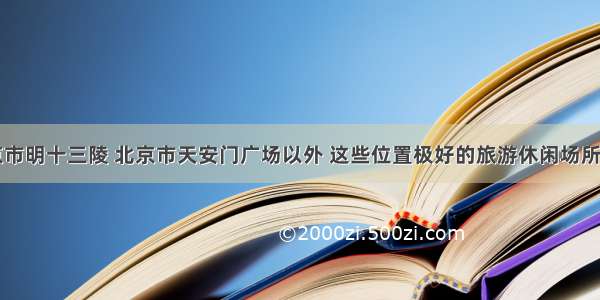 除了北京市明十三陵 北京市天安门广场以外 这些位置极好的旅游休闲场所你听过吗