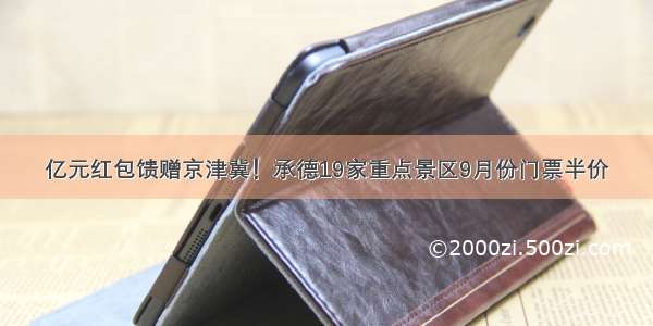 亿元红包馈赠京津冀！承德19家重点景区9月份门票半价