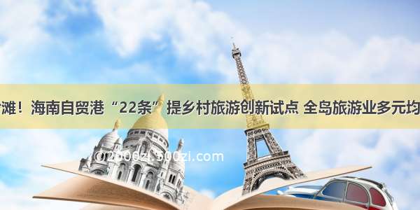 不止阳光沙滩！海南自贸港“22条”提乡村旅游创新试点 全岛旅游业多元均衡发展可期