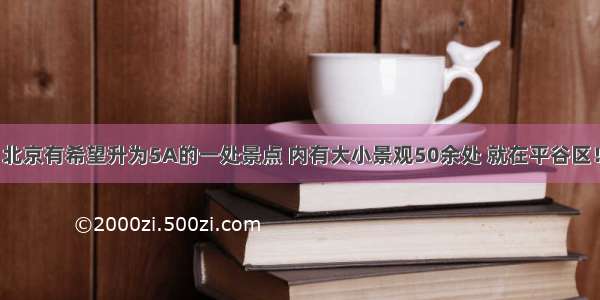 北京有希望升为5A的一处景点 内有大小景观50余处 就在平谷区！