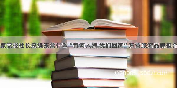 全国百家党报社长总编东营行暨“黄河入海 我们回家”东营旅游品牌推介会举行