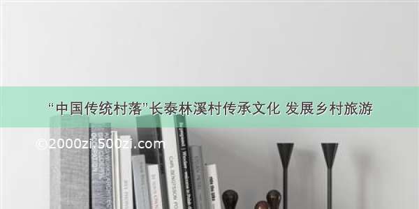 “中国传统村落”长泰林溪村传承文化 发展乡村旅游