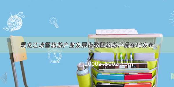 黑龙江冰雪旅游产业发展指数暨旅游产品在榕发布