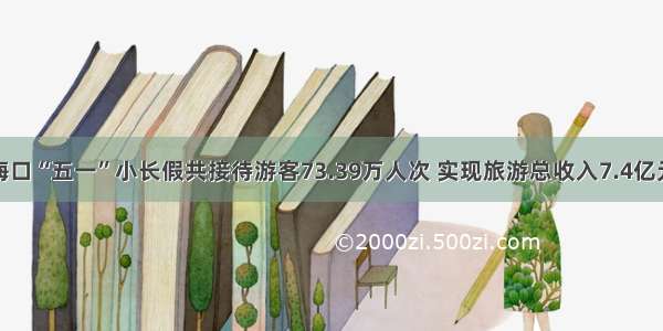 海口“五一”小长假共接待游客73.39万人次 实现旅游总收入7.4亿元