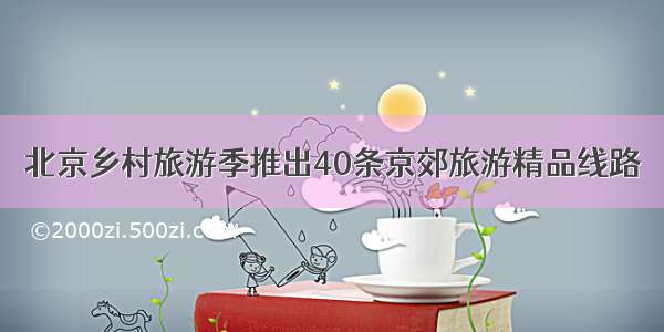 北京乡村旅游季推出40条京郊旅游精品线路