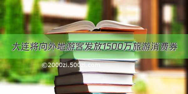 大连将向外地游客发放1500万旅游消费券