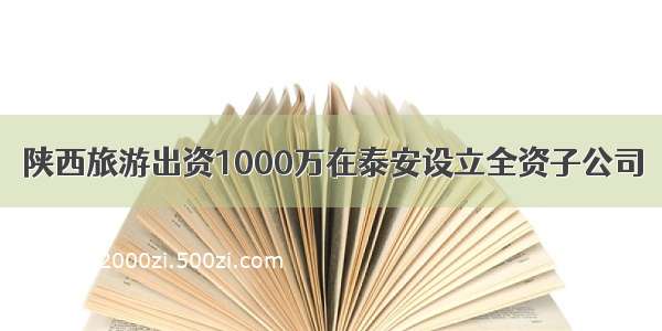 陕西旅游出资1000万在泰安设立全资子公司