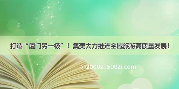 打造“厦门另一极”！集美大力推进全域旅游高质量发展！