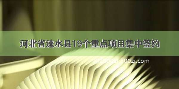 河北省涞水县19个重点项目集中签约