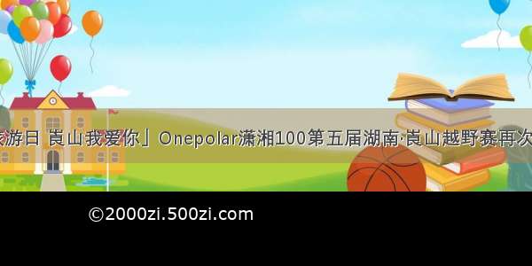 「中国旅游日 崀山我爱你」Onepolar潇湘100第五届湖南·崀山越野赛再次与你相约！