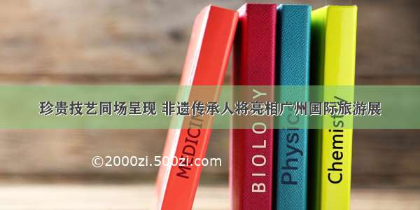 珍贵技艺同场呈现 非遗传承人将亮相广州国际旅游展