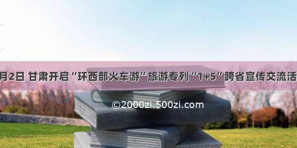 8月2日 甘肃开启“环西部火车游”旅游专列“1+5”跨省宣传交流活动