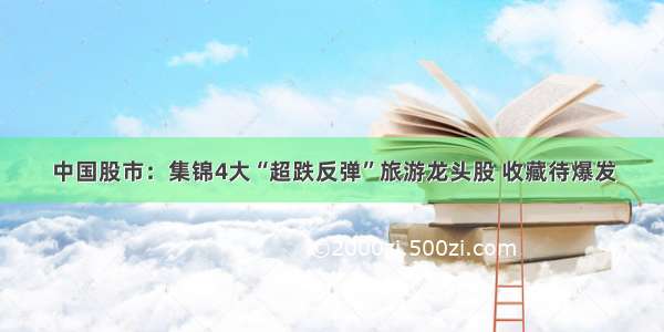 中国股市：集锦4大“超跌反弹”旅游龙头股 收藏待爆发