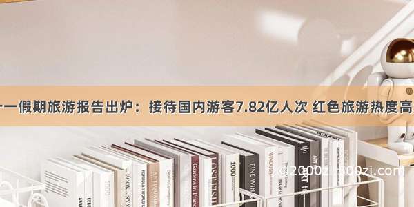 十一假期旅游报告出炉：接待国内游客7.82亿人次 红色旅游热度高涨