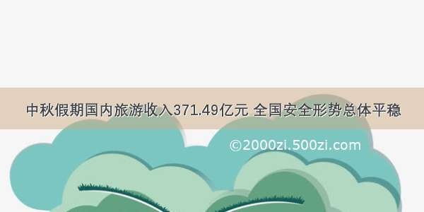 中秋假期国内旅游收入371.49亿元 全国安全形势总体平稳