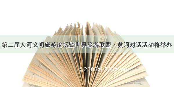 第二届大河文明旅游论坛暨世界旅游联盟·黄河对话活动将举办