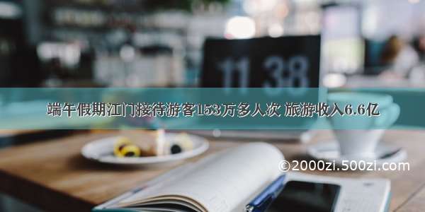 端午假期江门接待游客153万多人次 旅游收入6.6亿