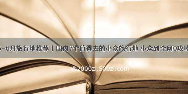 5-6月旅行地推荐丨国内7个值得去的小众旅行地 小众到全网0攻略