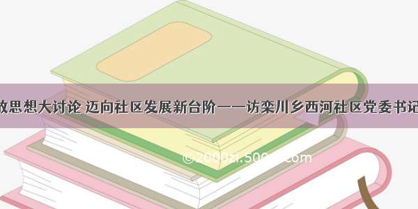 做好解放思想大讨论 迈向社区发展新台阶——访栾川乡西河社区党委书记 陈建伟