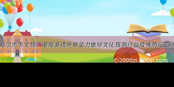 格尔木市文旅广电局多措并举全力做好文化旅游行业疫情防控工作