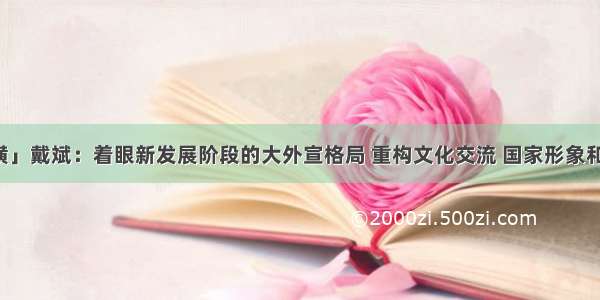 「财经纵横」戴斌：着眼新发展阶段的大外宣格局 重构文化交流 国家形象和旅游推广的